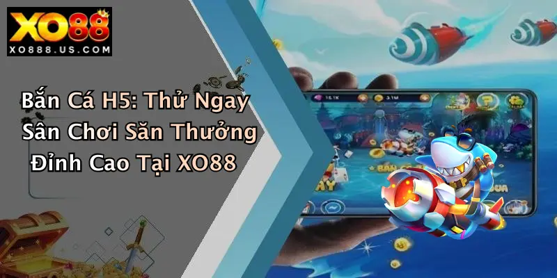 Bắn Cá H5: Thử Ngay Sân Chơi Săn Thưởng Đỉnh Cao Tại XO88