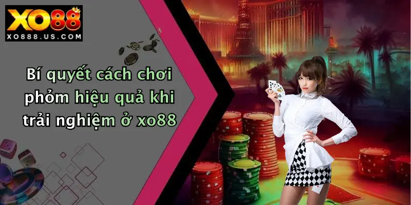Bí quyết cách chơi phỏm hiệu quả khi trải nghiệm ở xo88