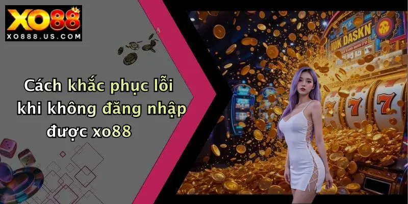 Cách khắc phục lỗi khi không đăng nhập được xo88