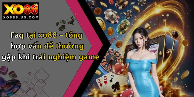 Faq tại xo88 – tổng hợp vấn đề thường gặp khi trải nghiệm game