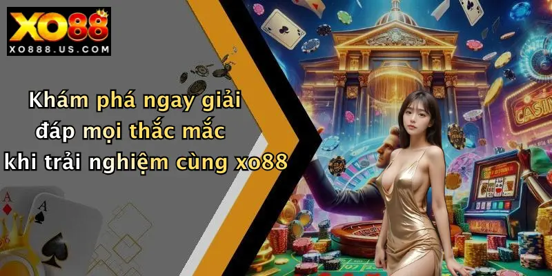 Khám phá ngay giải đáp mọi thắc mắc khi trải nghiệm cùng xo88