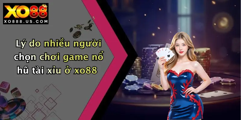 Lý do nhiều người chọn chơi game nổ hũ tài xỉu ở xo88