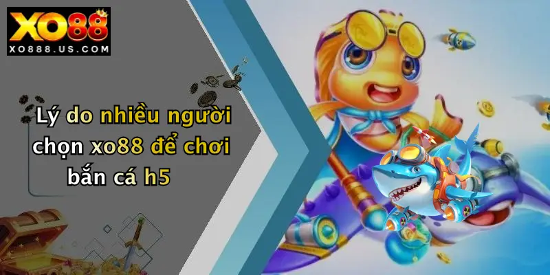 Lý do nhiều người chọn xo88 để chơi bắn cá h5