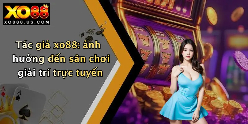 Tác giả xo88: ảnh hưởng đến sân chơi giải trí trực tuyến
