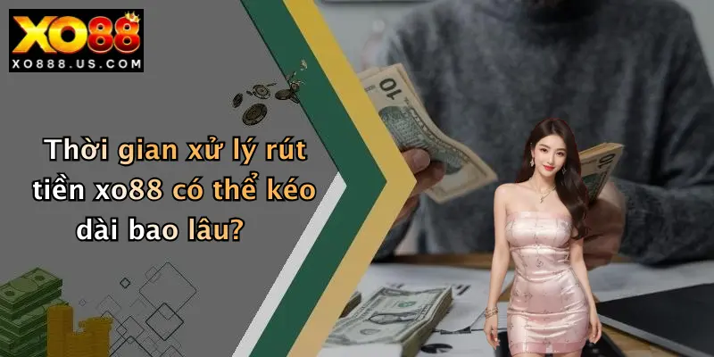 Thời gian xử lý rút tiền xo88 có thể kéo dài bao lâu?