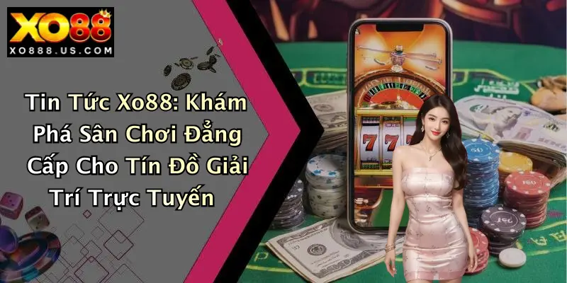 Tin Tức Xo88: Khám Phá Sân Chơi Đẳng Cấp Cho Tín Đồ Giải Trí Trực Tuyến