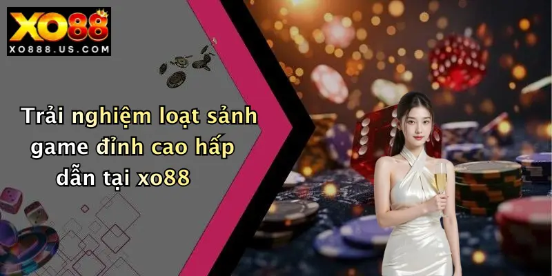 Trải nghiệm loạt sảnh game đỉnh cao hấp dẫn tại xo88